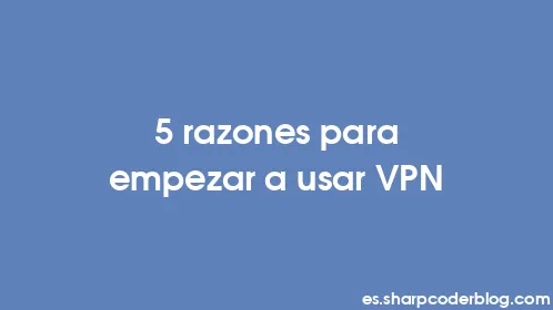 5 razones para empezar a usar VPN - Thumbnail