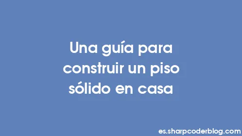 Una guía para construir un piso sólido en casa - Thumbnail