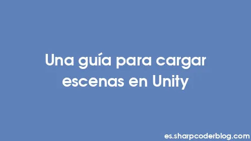 Una guía para cargar escenas en Unity - Thumbnail