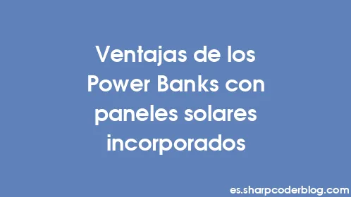 Ventajas de los Power Banks con paneles solares incorporados - Thumbnail