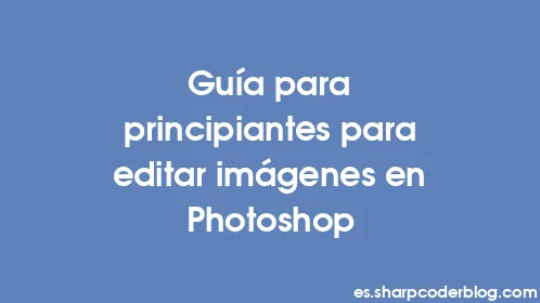 Guía para principiantes para editar imágenes en Photoshop - Thumbnail