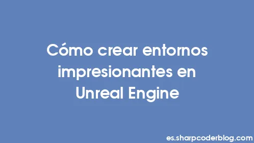 Cómo crear entornos impresionantes en Unreal Engine - Thumbnail
