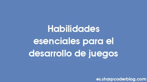 Habilidades esenciales para el desarrollo de juegos - Thumbnail