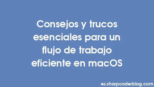 Consejos y trucos esenciales para un flujo de trabajo eficiente en macOS - Thumbnail
