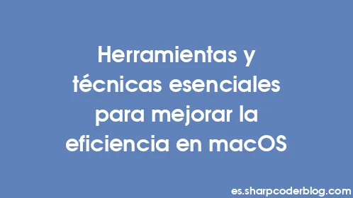 Herramientas y técnicas esenciales para mejorar la eficiencia en macOS - Thumbnail