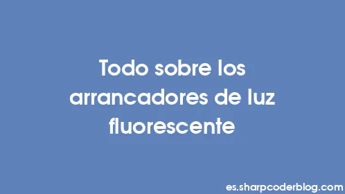 Todo sobre los arrancadores de luz fluorescente - Thumbnail