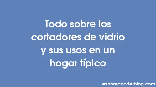 Todo sobre los cortadores de vidrio y sus usos en un hogar típico - Thumbnail