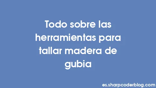 Todo sobre las herramientas para tallar madera de gubia - Thumbnail