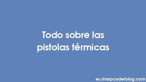 Todo sobre las pistolas térmicas - Thumbnail