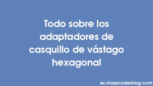 Todo sobre los adaptadores de casquillo de vástago hexagonal - Thumbnail