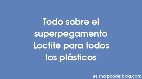 Todo sobre el superpegamento Loctite para todos los plásticos - Thumbnail