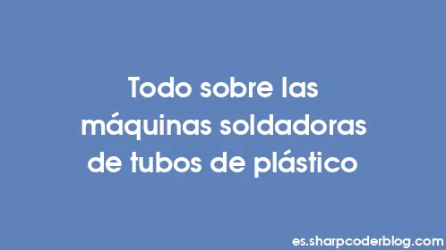 Todo sobre las máquinas soldadoras de tubos de plástico - Thumbnail