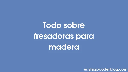 Todo sobre fresadoras para madera - Thumbnail