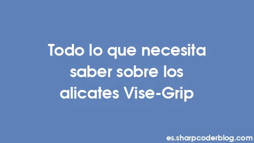 Todo lo que necesita saber sobre los alicates Vise-Grip - Thumbnail