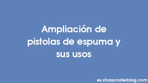 Ampliación de pistolas de espuma y sus usos - Thumbnail