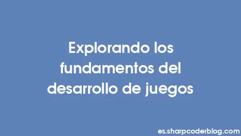 Explorando los fundamentos del desarrollo de juegos - Thumbnail
