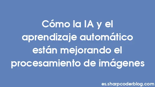 Cómo la IA y el aprendizaje automático están mejorando el procesamiento de imágenes - Thumbnail