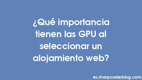 ¿Qué importancia tienen las GPU al seleccionar un alojamiento web? - Thumbnail