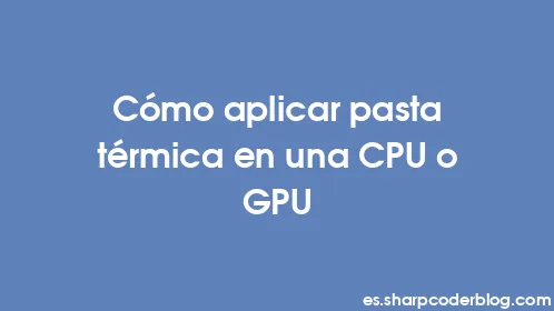 Cómo aplicar pasta térmica en una CPU o GPU - Thumbnail