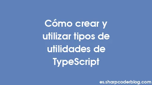 Cómo crear y utilizar tipos de utilidades de TypeScript - Thumbnail