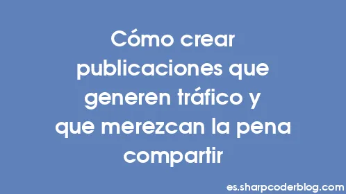 Cómo crear publicaciones que generen tráfico y que merezcan la pena compartir - Thumbnail