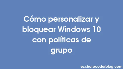 Cómo personalizar y bloquear Windows 10 con políticas de grupo - Thumbnail