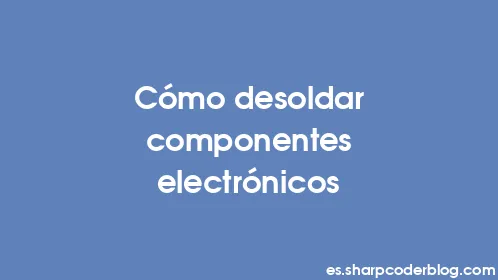 Cómo desoldar componentes electrónicos - Thumbnail