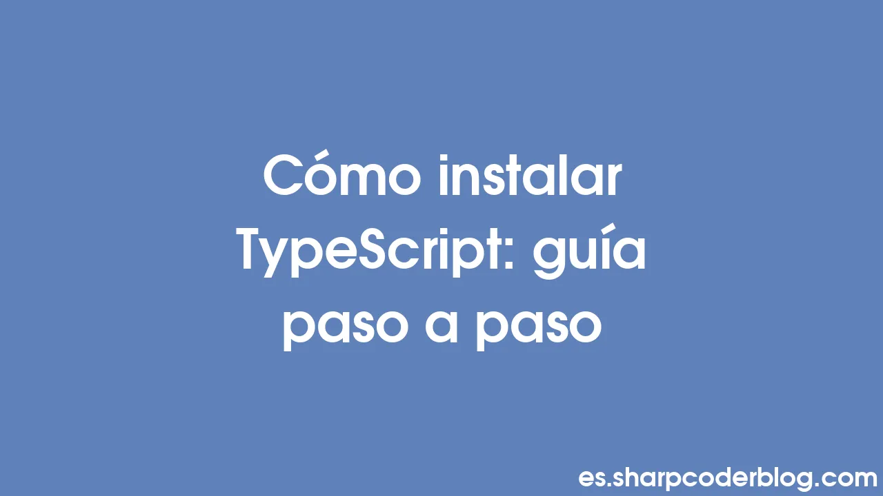 Cómo instalar TypeScript: guía paso a paso | Sharp Coder Blog