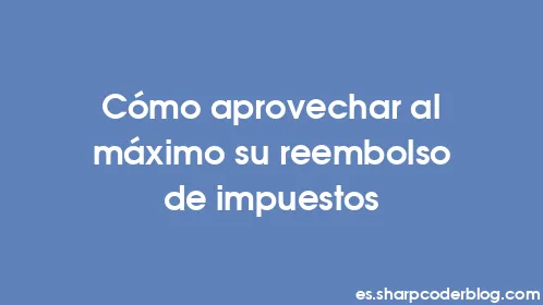 Cómo aprovechar al máximo su reembolso de impuestos - Thumbnail