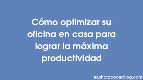 Cómo optimizar su oficina en casa para lograr la máxima productividad - Thumbnail