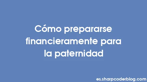Cómo prepararse financieramente para la paternidad - Thumbnail
