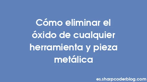 Cómo eliminar el óxido de cualquier herramienta y pieza metálica - Thumbnail
