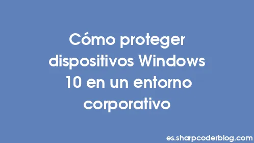 Cómo proteger dispositivos Windows 10 en un entorno corporativo - Thumbnail