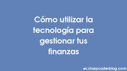 Cómo utilizar la tecnología para gestionar tus finanzas - Thumbnail