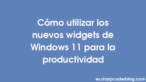 Cómo utilizar los nuevos widgets de Windows 11 para la productividad - Thumbnail