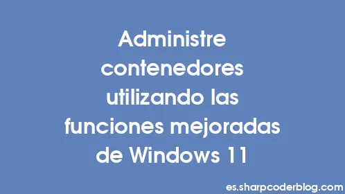 Administre contenedores utilizando las funciones mejoradas de Windows 11 - Thumbnail