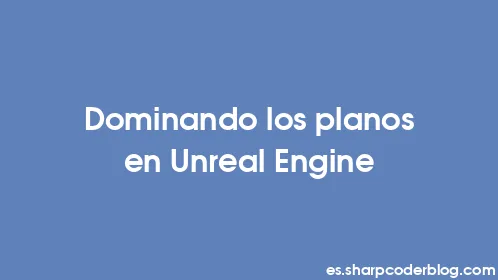 Dominando los planos en Unreal Engine - Thumbnail