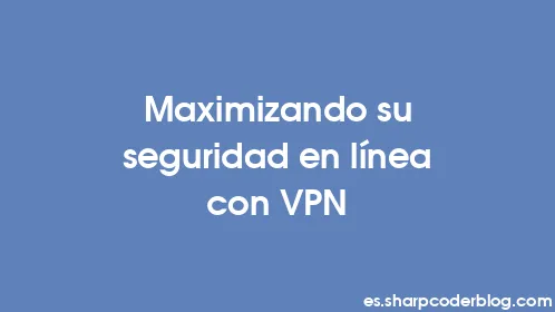 Maximizando su seguridad en línea con VPN - Thumbnail