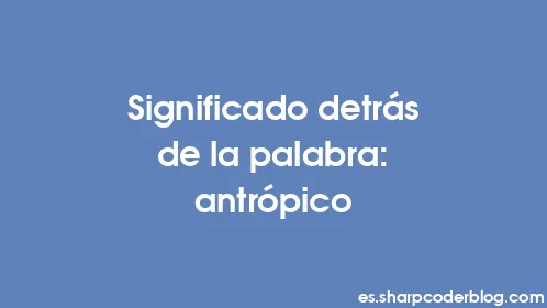 Significado detrás de la palabra: antrópico - Thumbnail