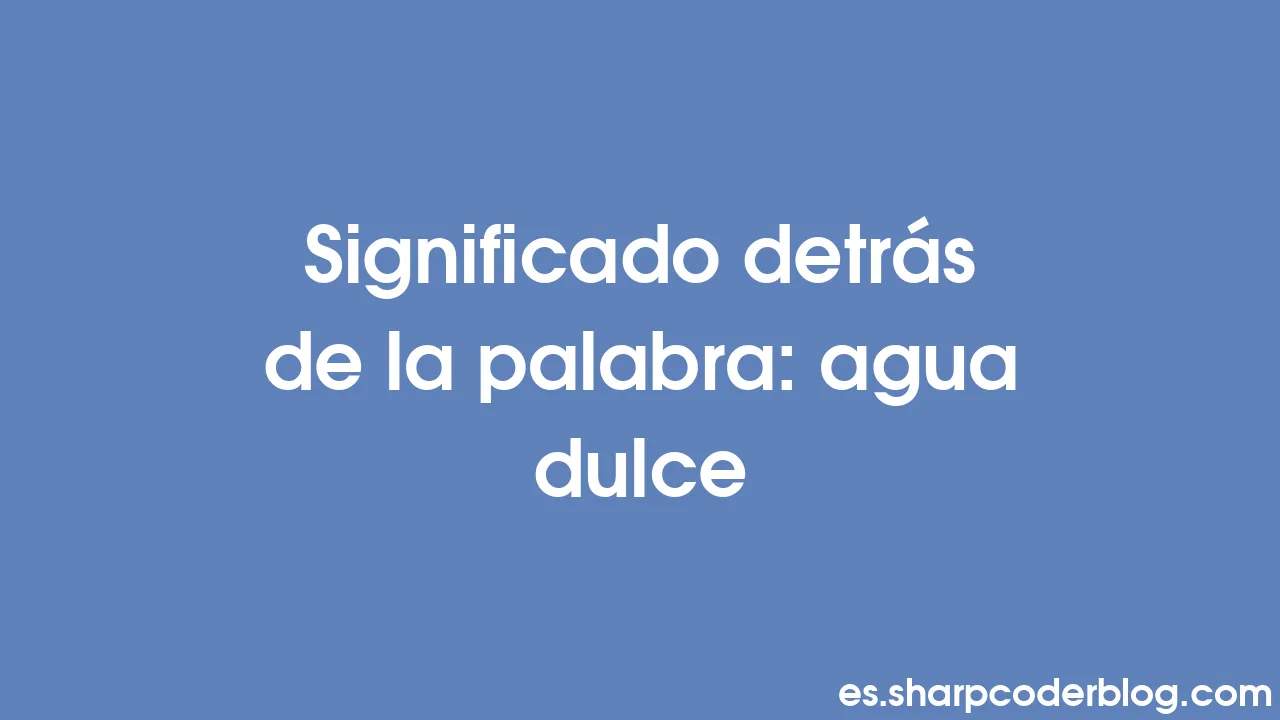 Significado detrás de la palabra agua dulce Sharp Coder Blog