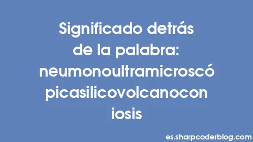 Significado detrás de la palabra: neumonoultramicroscópicasilicovolcanoconiosis - Thumbnail