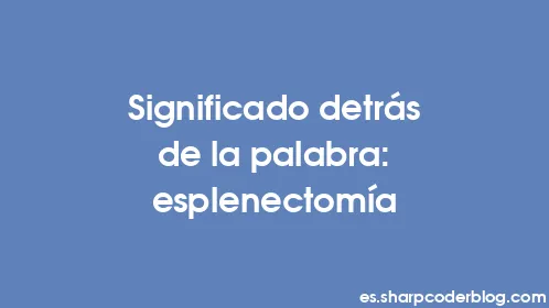 Significado detrás de la palabra: esplenectomía - Thumbnail