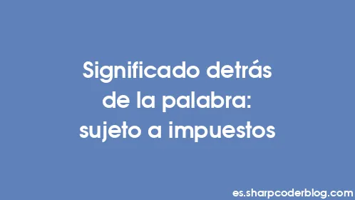 Significado detrás de la palabra: sujeto a impuestos - Thumbnail
