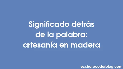 Significado detrás de la palabra: artesanía en madera - Thumbnail