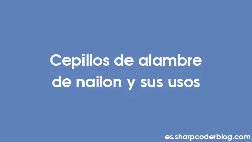 Cepillos de alambre de nailon y sus usos - Thumbnail