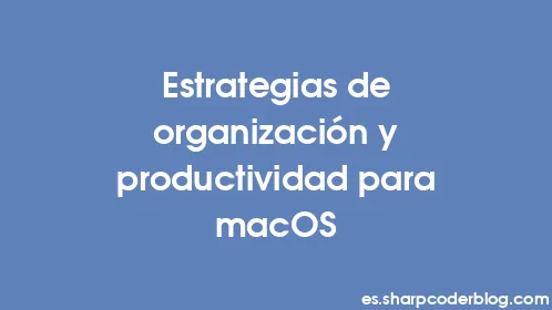 Estrategias de organización y productividad para macOS - Thumbnail