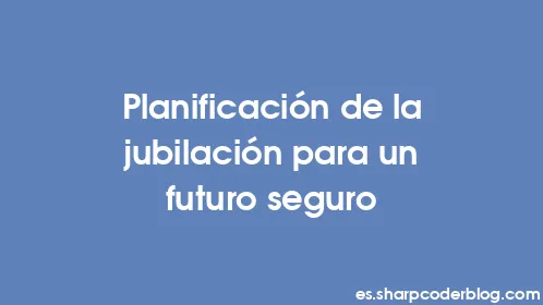Planificación de la jubilación para un futuro seguro - Thumbnail