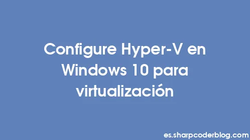 Configure Hyper-V en Windows 10 para virtualización - Thumbnail