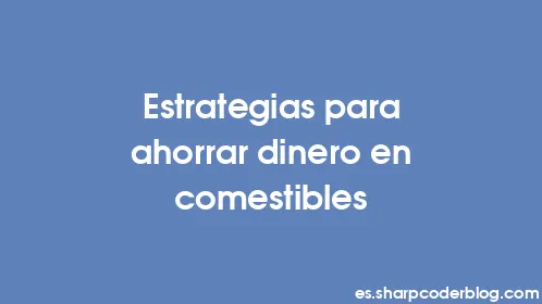 Estrategias para ahorrar dinero en comestibles - Thumbnail