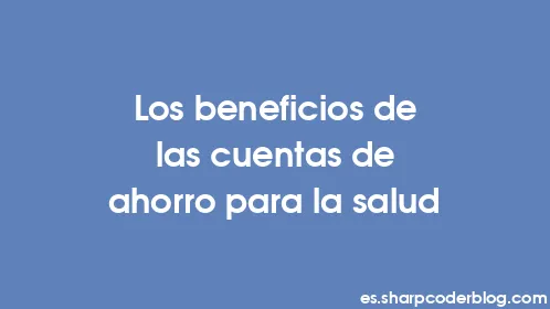 Los beneficios de las cuentas de ahorro para la salud - Thumbnail
